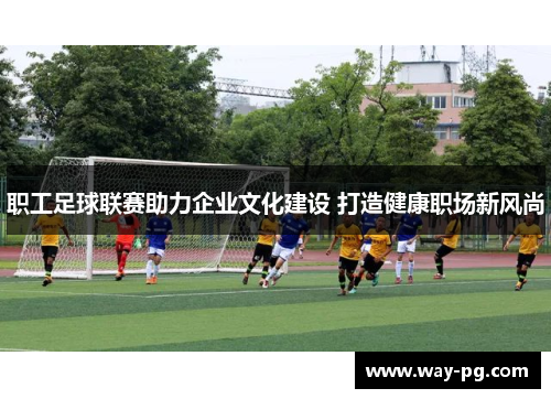 职工足球联赛助力企业文化建设 打造健康职场新风尚