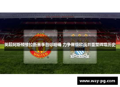 英超阿斯顿维拉新赛季目标明确 力争晋级欧战并重塑辉煌历史