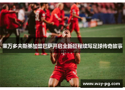 莱万多夫斯基加盟巴萨开启全新征程续写足球传奇故事 莱万多夫斯基加盟巴萨开启全新征程续写足球传奇故事