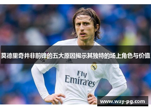 莫德里奇并非前锋的五大原因揭示其独特的场上角色与价值