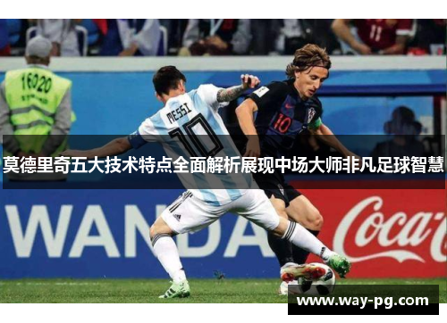 莫德里奇五大技术特点全面解析展现中场大师非凡足球智慧