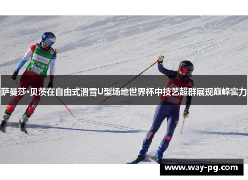 萨曼莎·贝茨在自由式滑雪U型场地世界杯中技艺超群展现巅峰实力