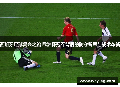 西班牙足球复兴之路 欧洲杯冠军背后的防守智慧与战术革新