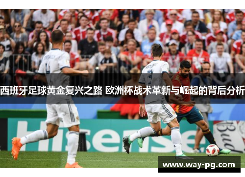 西班牙足球黄金复兴之路 欧洲杯战术革新与崛起的背后分析