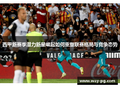 西甲新赛季潜力新星崛起如何重塑联赛格局与竞争态势