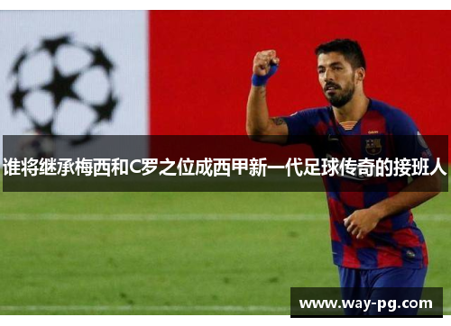 谁将继承梅西和C罗之位成西甲新一代足球传奇的接班人