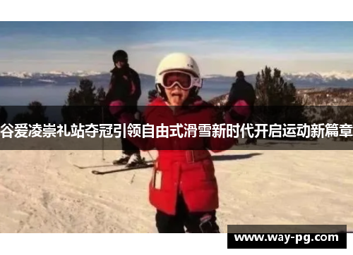 谷爱凌崇礼站夺冠引领自由式滑雪新时代开启运动新篇章 谷爱凌崇礼站夺冠引领自由式滑雪新时代开启运动新篇章