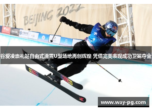 谷爱凌崇礼站自由式滑雪U型场地再创辉煌 凭借完美表现成功卫冕夺金 谷爱凌崇礼站自由式滑雪U型场地再创辉煌 凭借完美表现成功卫冕夺金