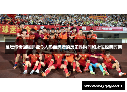 足坛传奇回顾那些令人热血沸腾的历史性瞬间和永恒经典时刻