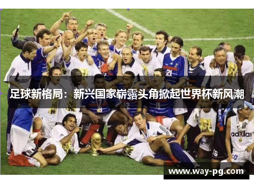 足球新格局：新兴国家崭露头角掀起世界杯新风潮