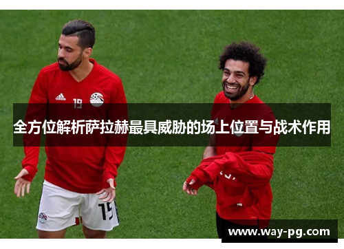 全方位解析萨拉赫最具威胁的场上位置与战术作用