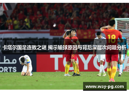 卡塔尔国足连败之谜 揭示输球原因与背后深层次问题分析