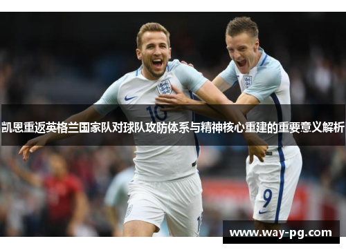 凯恩重返英格兰国家队对球队攻防体系与精神核心重建的重要意义解析