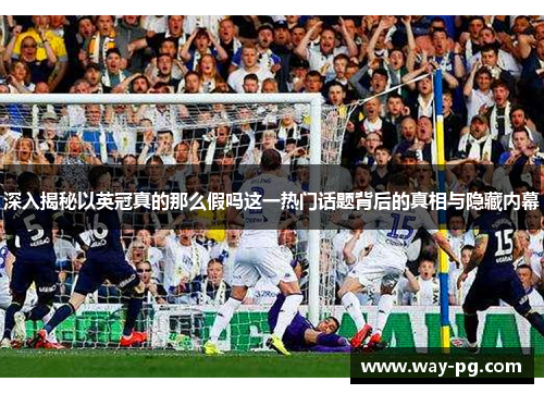 深入揭秘以英冠真的那么假吗这一热门话题背后的真相与隐藏内幕