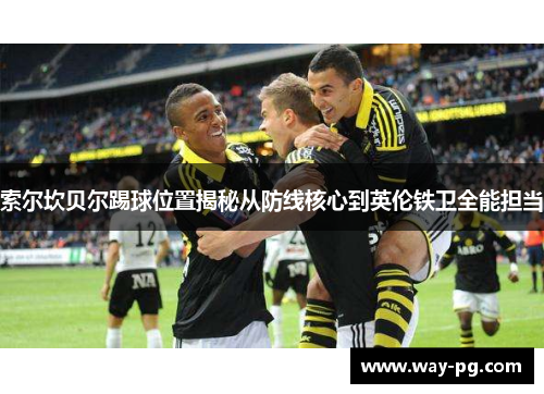 索尔坎贝尔踢球位置揭秘从防线核心到英伦铁卫全能担当