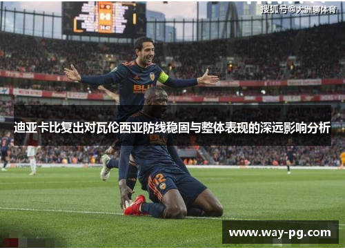 迪亚卡比复出对瓦伦西亚防线稳固与整体表现的深远影响分析