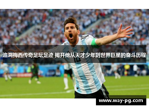 追溯梅西传奇足坛足迹 揭开他从天才少年到世界巨星的奋斗历程 追溯梅西传奇足坛足迹 揭开他从天才少年到世界巨星的奋斗历程