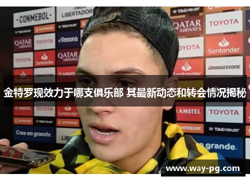 金特罗现效力于哪支俱乐部 其最新动态和转会情况揭秘