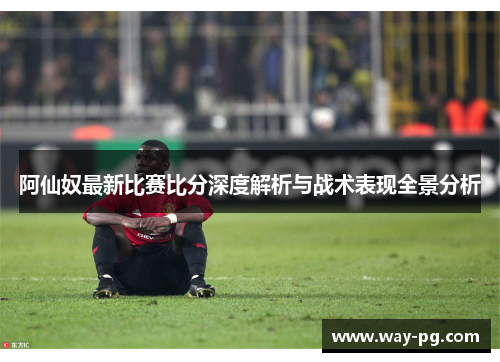 阿仙奴最新比赛比分深度解析与战术表现全景分析