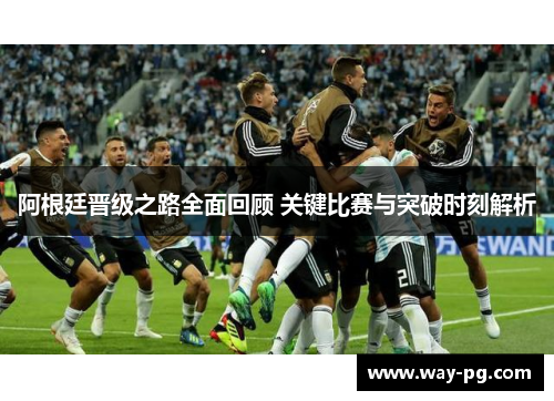 阿根廷晋级之路全面回顾 关键比赛与突破时刻解析