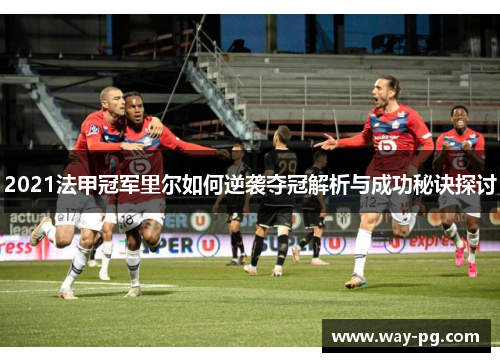 2021法甲冠军里尔如何逆袭夺冠解析与成功秘诀探讨