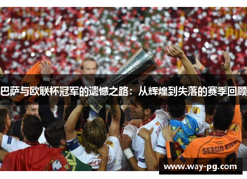 巴萨与欧联杯冠军的遗憾之路:从辉煌到失落的赛季回顾 巴萨与欧联杯冠军的遗憾之路:从辉煌到失落的赛季回顾