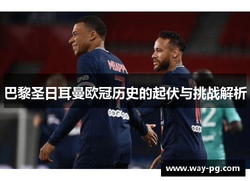 巴黎圣日耳曼欧冠历史的起伏与挑战解析