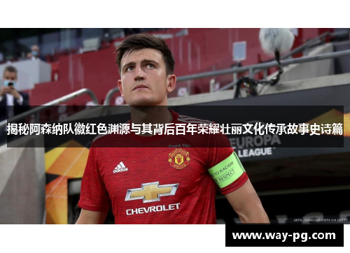 揭秘阿森纳队徽红色渊源与其背后百年荣耀壮丽文化传承故事史诗篇