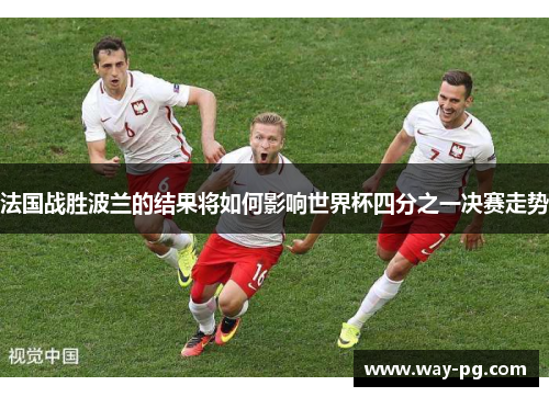 法国战胜波兰的结果将如何影响世界杯四分之一决赛走势 法国战胜波兰的结果将如何影响世界杯四分之一决赛走势
