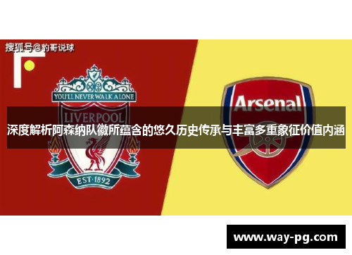深度解析阿森纳队徽所蕴含的悠久历史传承与丰富多重象征价值内涵 深度解析阿森纳队徽所蕴含的悠久历史传承与丰富多重象征价值内涵