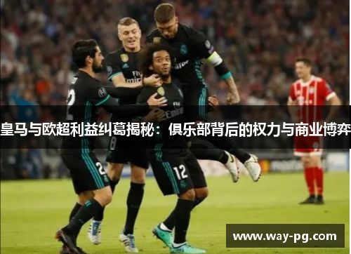皇马与欧超利益纠葛揭秘:俱乐部背后的权力与商业博弈 皇马与欧超利益纠葛揭秘:俱乐部背后的权力与商业博弈