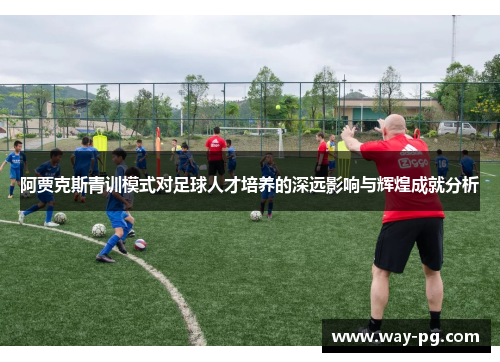 阿贾克斯青训模式对足球人才培养的深远影响与辉煌成就分析