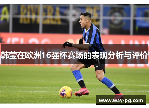 韩莹在欧洲16强杯赛场的表现分析与评价 韩莹在欧洲16强杯赛场的表现分析与评价