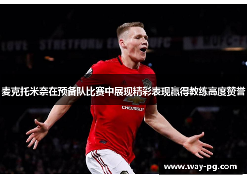 麦克托米奈在预备队比赛中展现精彩表现赢得教练高度赞誉