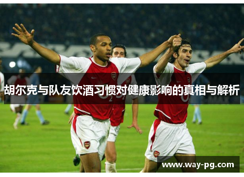 胡尔克与队友饮酒习惯对健康影响的真相与解析