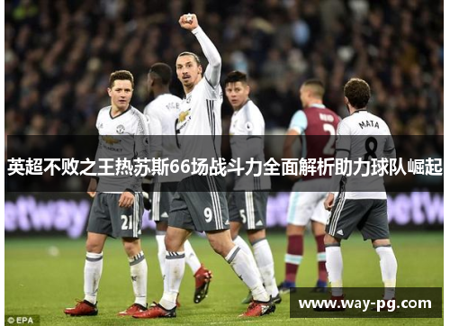 英超不败之王热苏斯66场战斗力全面解析助力球队崛起