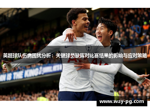 英超球队伤病困扰分析：关键球员缺阵对比赛结果的影响与应对策略