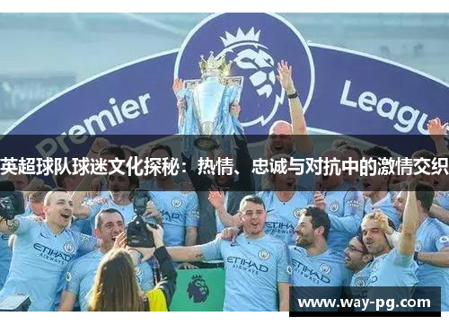 英超球队球迷文化探秘：热情、忠诚与对抗中的激情交织