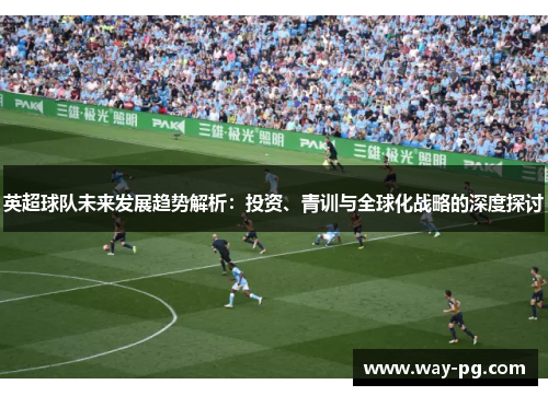 英超球队未来发展趋势解析：投资、青训与全球化战略的深度探讨