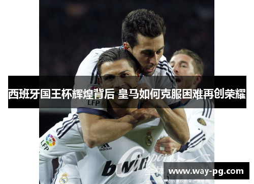 西班牙国王杯辉煌背后 皇马如何克服困难再创荣耀