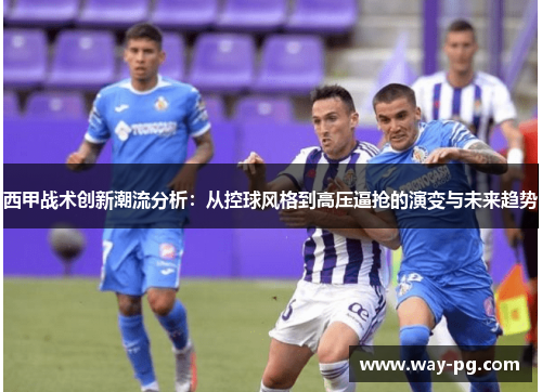 西甲战术创新潮流分析：从控球风格到高压逼抢的演变与未来趋势