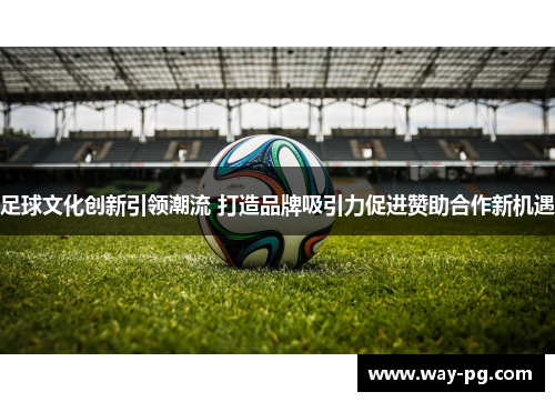 足球文化创新引领潮流 打造品牌吸引力促进赞助合作新机遇