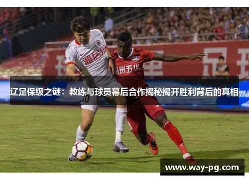辽足保级之谜:教练与球员幕后合作揭秘揭开胜利背后的真相 辽足保级之谜:教练与球员幕后合作揭秘揭开胜利背后的真相