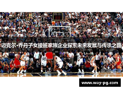 迈克尔·乔丹子女接班家族企业探索未来发展与传承之路