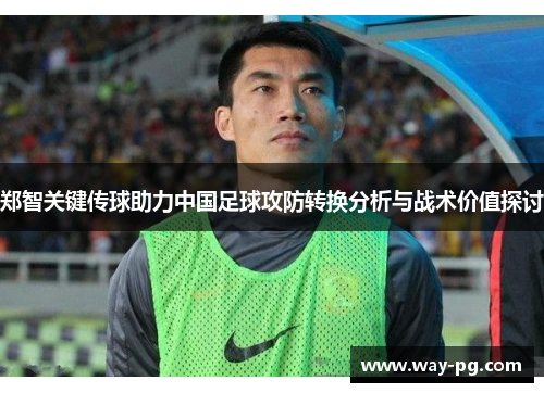 郑智关键传球助力中国足球攻防转换分析与战术价值探讨 郑智关键传球助力中国足球攻防转换分析与战术价值探讨