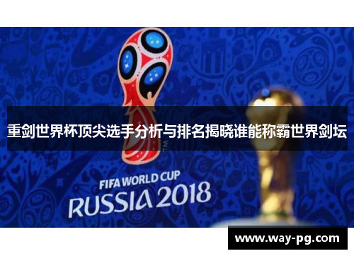 重剑世界杯顶尖选手分析与排名揭晓谁能称霸世界剑坛