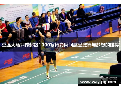 重温大马羽球超级1000赛精彩瞬间感受激情与梦想的碰撞