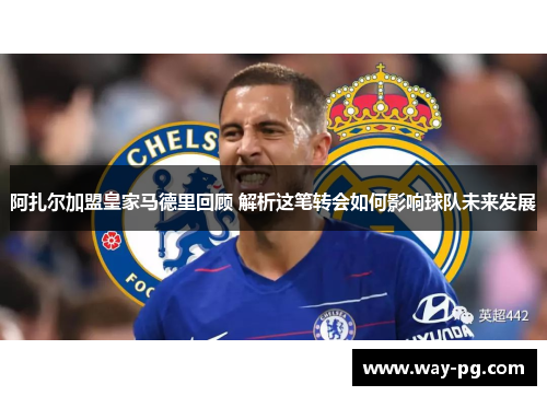 阿扎尔加盟皇家马德里回顾 解析这笔转会如何影响球队未来发展