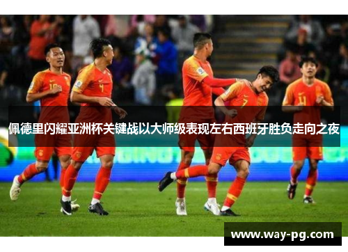 佩德里闪耀亚洲杯关键战以大师级表现左右西班牙胜负走向之夜