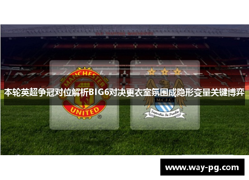 本轮英超争冠对位解析BIG6对决更衣室氛围成隐形变量关键博弈